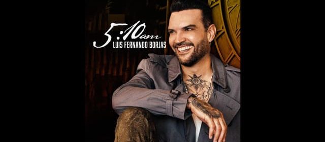 ¡A BUENA HORA! “5:10AM” EL NUEVO DISCO DE LUIS FERNANDO BORJAS