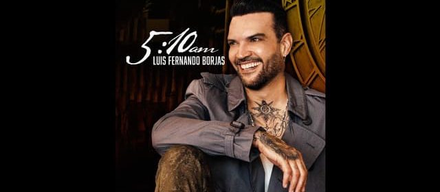 ¡A BUENA HORA! “5:10AM” EL NUEVO DISCO DE LUIS FERNANDO BORJAS